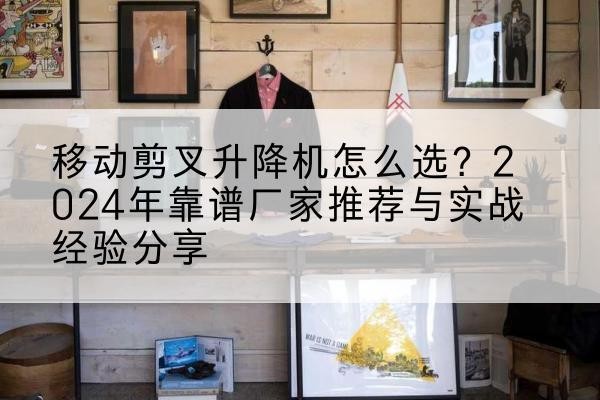 茫崖升降平台厂家推荐-移动剪叉升降机怎么选?2024年靠谱厂家推荐与实战经验分享