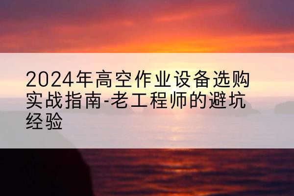 茫崖高空作业升降机厂家推荐-2024年高空作业设备选购实战指南-老工程师的避坑经验