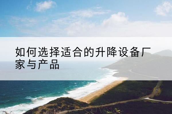茫崖电动升降平台厂家-如何选择适合的升降设备厂家与产品