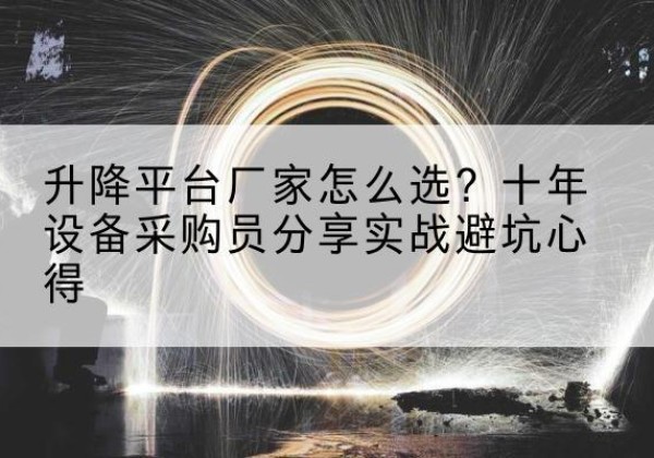 茫崖升降平台厂家-怎么选？十年设备采购员分享实战避坑心得