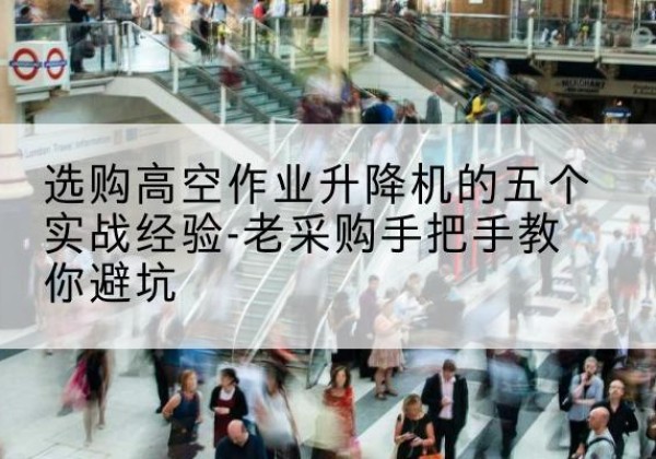 茫崖高空作业升降机厂家-选购高空作业升降机的五个实战经验-老采购手把手教你避坑
