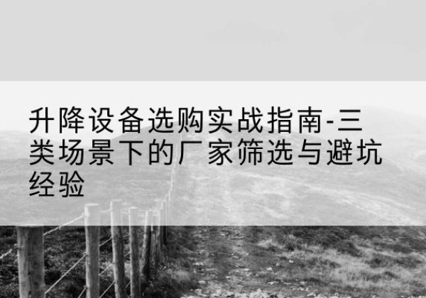 茫崖移动式升降机厂家推荐-升降设备选购实战指南-三类场景下的厂家筛选与避坑经验