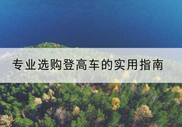 茫崖电动登高车厂家推荐-专业选购登高车的实用指南