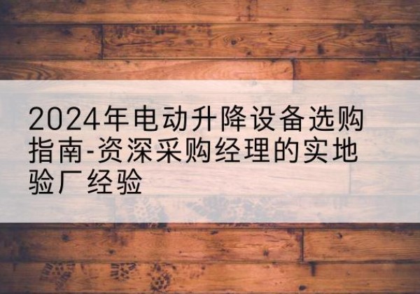 茫崖电动剪叉升降平台厂家-2024年电动升降设备选购指南-资深采购经理的实地验厂经验