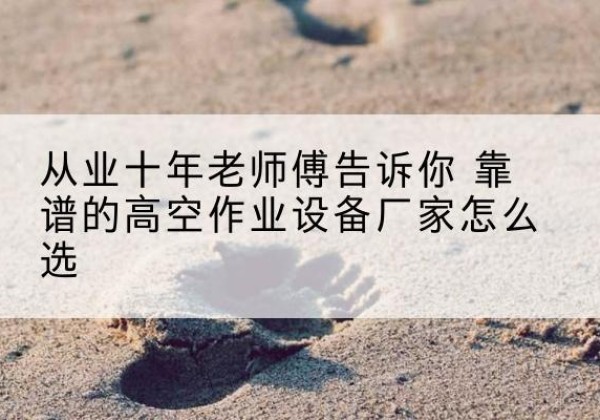 茫崖高空作业升降机厂家推荐-从业十年老师傅告诉你 靠谱的高空作业设备厂家怎么选