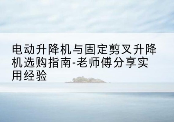 茫崖电动升降机怎么选-电动升降机与固定剪叉升降机选购指南-老师傅分享实用经验