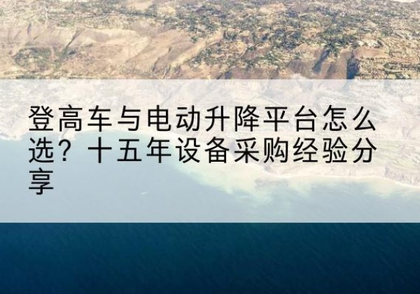 茫崖登高车厂家厂家-登高车与电动升降平台怎么选？十五年设备采购经验分享