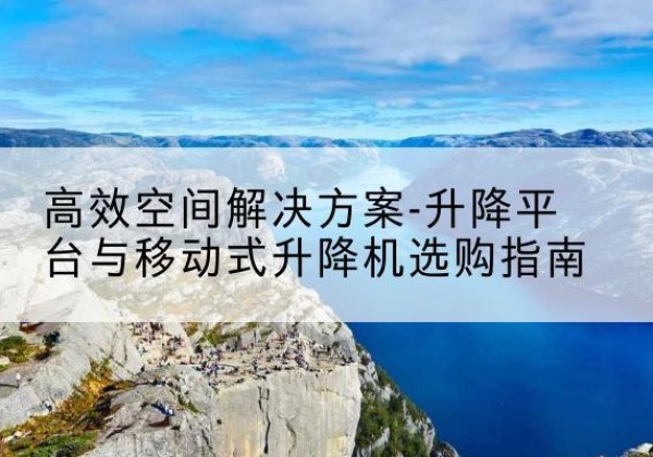 茫崖升降平台厂家-*空间解决方案-升降平台与移动式升降机选购指南