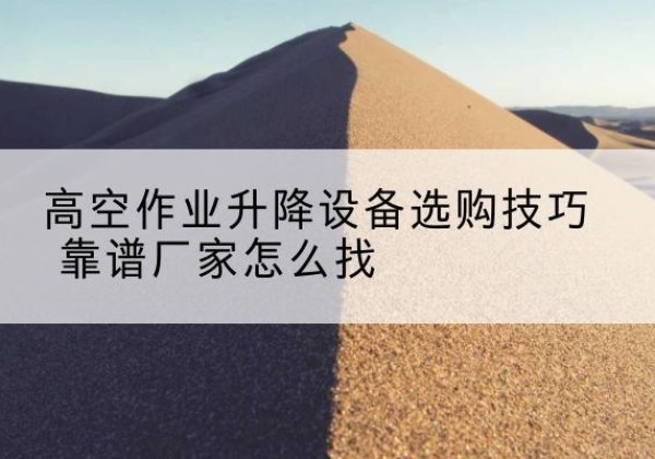 茫崖电动升降平台厂家推荐-高空作业升降设备选购技巧 靠谱厂家怎么找