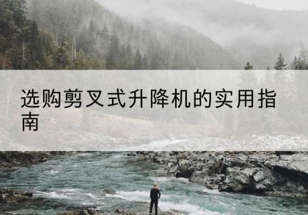 茫崖剪叉式升降机怎么选-选购剪叉式升降机的实用指南