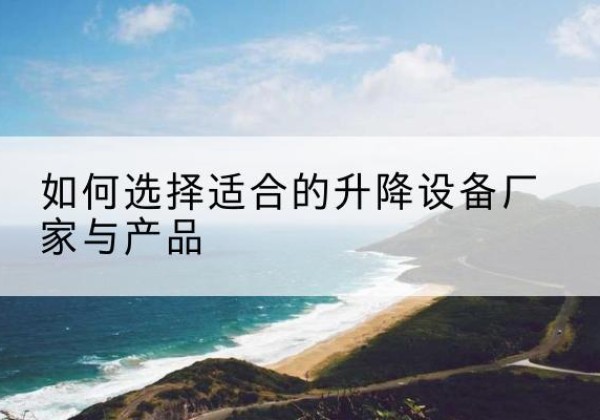 茫崖电动升降平台厂家-如何选择适合的升降设备厂家与产品